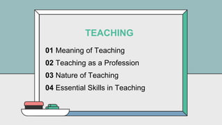 Meaning of Teaching
Teaching as a Profession
Nature of Teaching
Essential Skills in Teaching
01
02
03
04
TEACHING
 