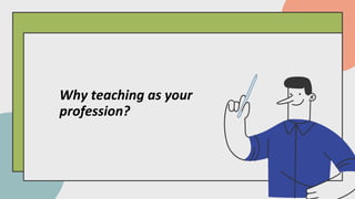 Why teaching as your
profession?
 