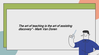 The art of teaching is the art of assisting
discovery” – Mark Van Doren
 