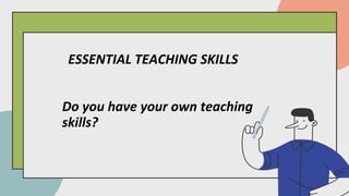 Do you have your own teaching
skills?
ESSENTIAL TEACHING SKILLS
 