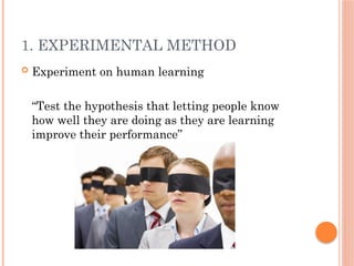 1. EXPERIMENTAL METHOD
 Experiment on human learning
“Test the hypothesis that letting people know
how well they are doing as they are learning
improve their performance”
 