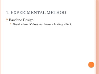 1. EXPERIMENTAL METHOD
 Baseline Design
 Good when IV does not have a lasting effect
 