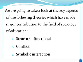 We are going to take a look at the key aspects
of the following theories which have made
major contribution to the field of sociology
of education:
a. Structural-functional
b. Conflict
c. Symbolic interaction
 
