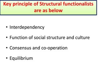 Key principle of Structural functionalists
are as below
• Interdependency
• Function of social structure and culture
• Consensus and co-operation
• Equilibrium
 