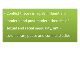• Conflict theory is highly influential in
modern and post-modern theories of
sexual and racial inequality, anti-
colonialism, peace and conflict studies.
 