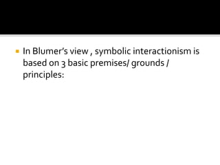  In Blumer’s view , symbolic interactionism is
based on 3 basic premises/ grounds /
principles:
 