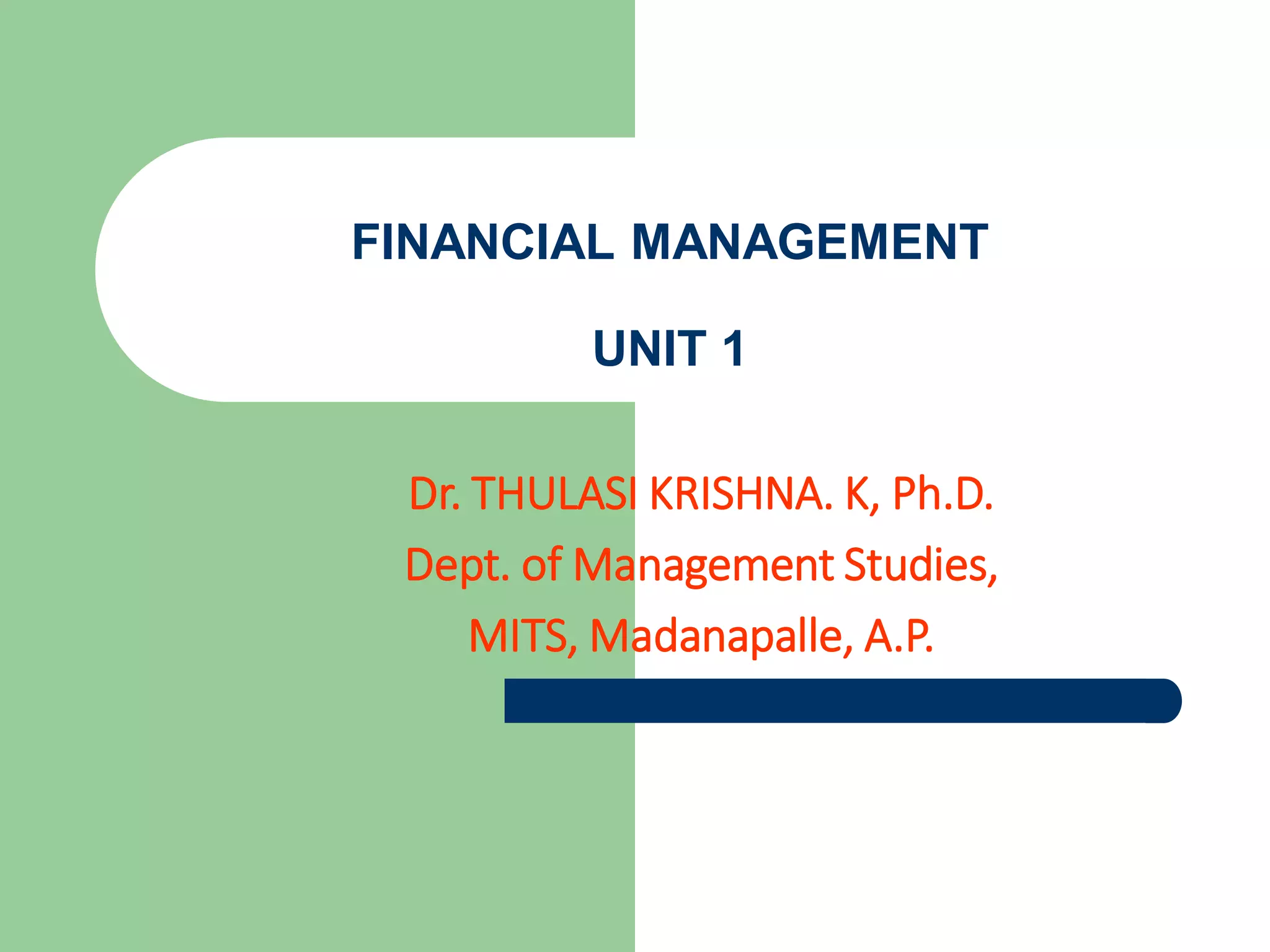 FINANCIAL MANAGEMENT
UNIT 1
Dr. THULASI KRISHNA. K, Ph.D.
Dept. of Management Studies,
MITS, Madanapalle, A.P.
 