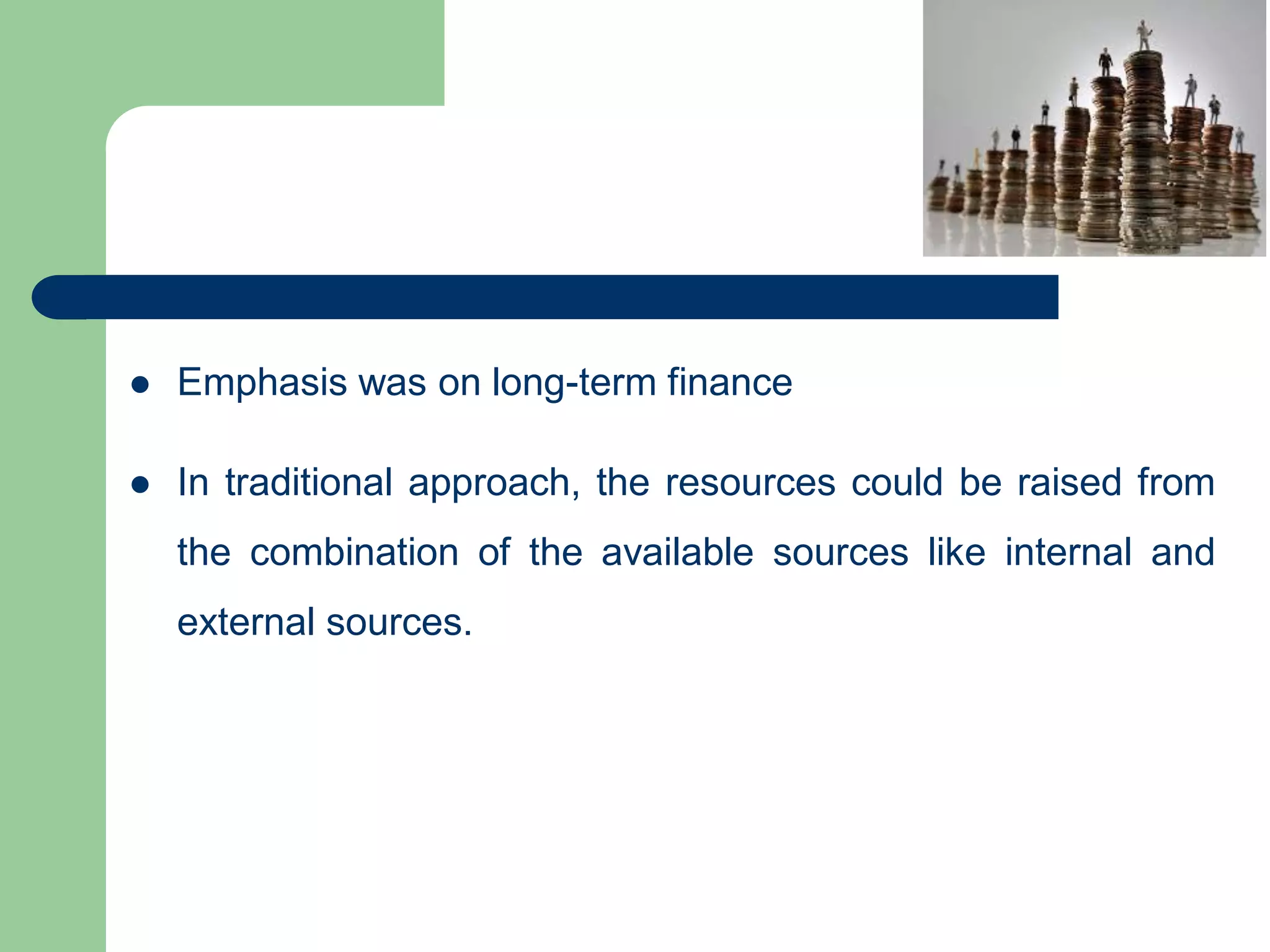  Emphasis was on long-term finance
 In traditional approach, the resources could be raised from
the combination of the available sources like internal and
external sources.
 