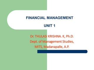 FINANCIAL MANAGEMENT
UNIT 1
Dr. THULASI KRISHNA. K, Ph.D.
Dept. of Management Studies,
MITS, Madanapalle, A.P.
 