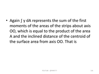 • Again ∫ y dA represents the sum of the first
moments of the areas of the strips about axis
OO, which is equal to the product of the area
A and the inclined distance of the centroid of
the surface area from axis OO. That is
YOUTUBE -@PMR777 136
 