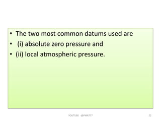 • The two most common datums used are
• (i) absolute zero pressure and
• (ii) local atmospheric pressure.
YOUTUBE -@PMR777 22
 