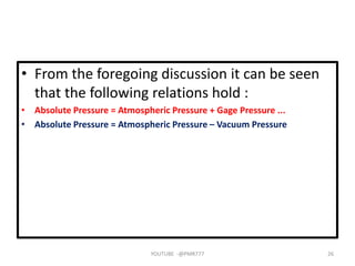 • From the foregoing discussion it can be seen
that the following relations hold :
• Absolute Pressure = Atmospheric Pressure + Gage Pressure ...
• Absolute Pressure = Atmospheric Pressure – Vacuum Pressure
YOUTUBE -@PMR777 26
 