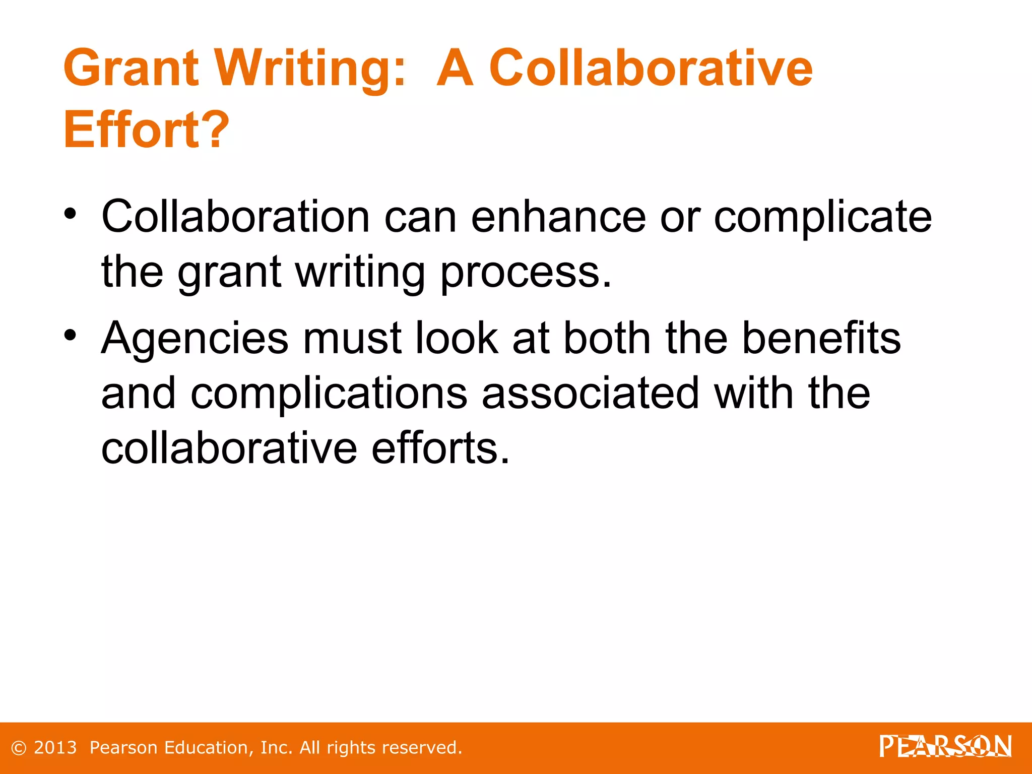 © 2013 Pearson Education, Inc. All rights reserved.
Grant Writing: A Collaborative
Effort?
• Collaboration can enhance or complicate
the grant writing process.
• Agencies must look at both the benefits
and complications associated with the
collaborative efforts.
 