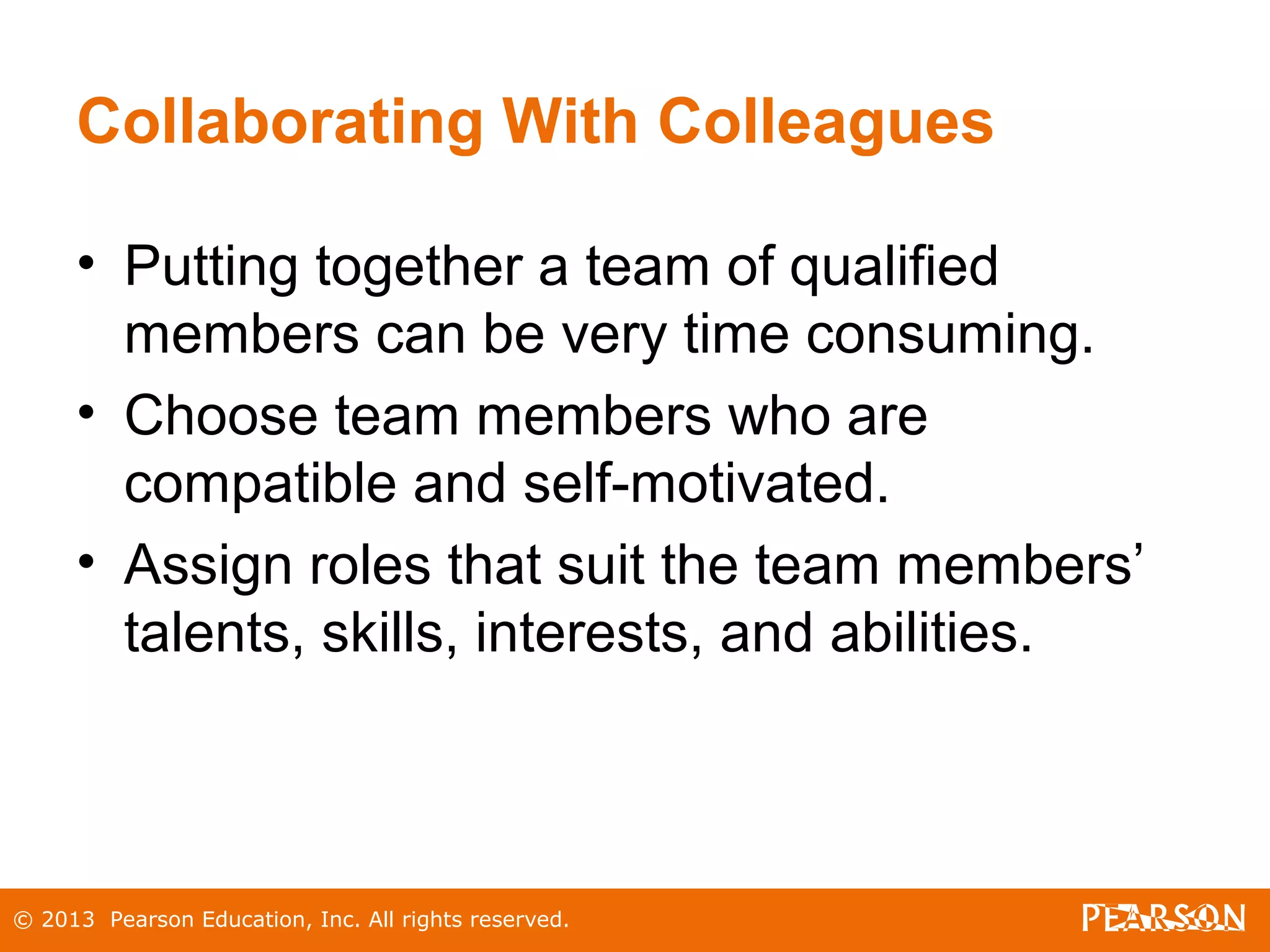 © 2013 Pearson Education, Inc. All rights reserved.
Collaborating With Colleagues
• Putting together a team of qualified
members can be very time consuming.
• Choose team members who are
compatible and self-motivated.
• Assign roles that suit the team members’
talents, skills, interests, and abilities.
 