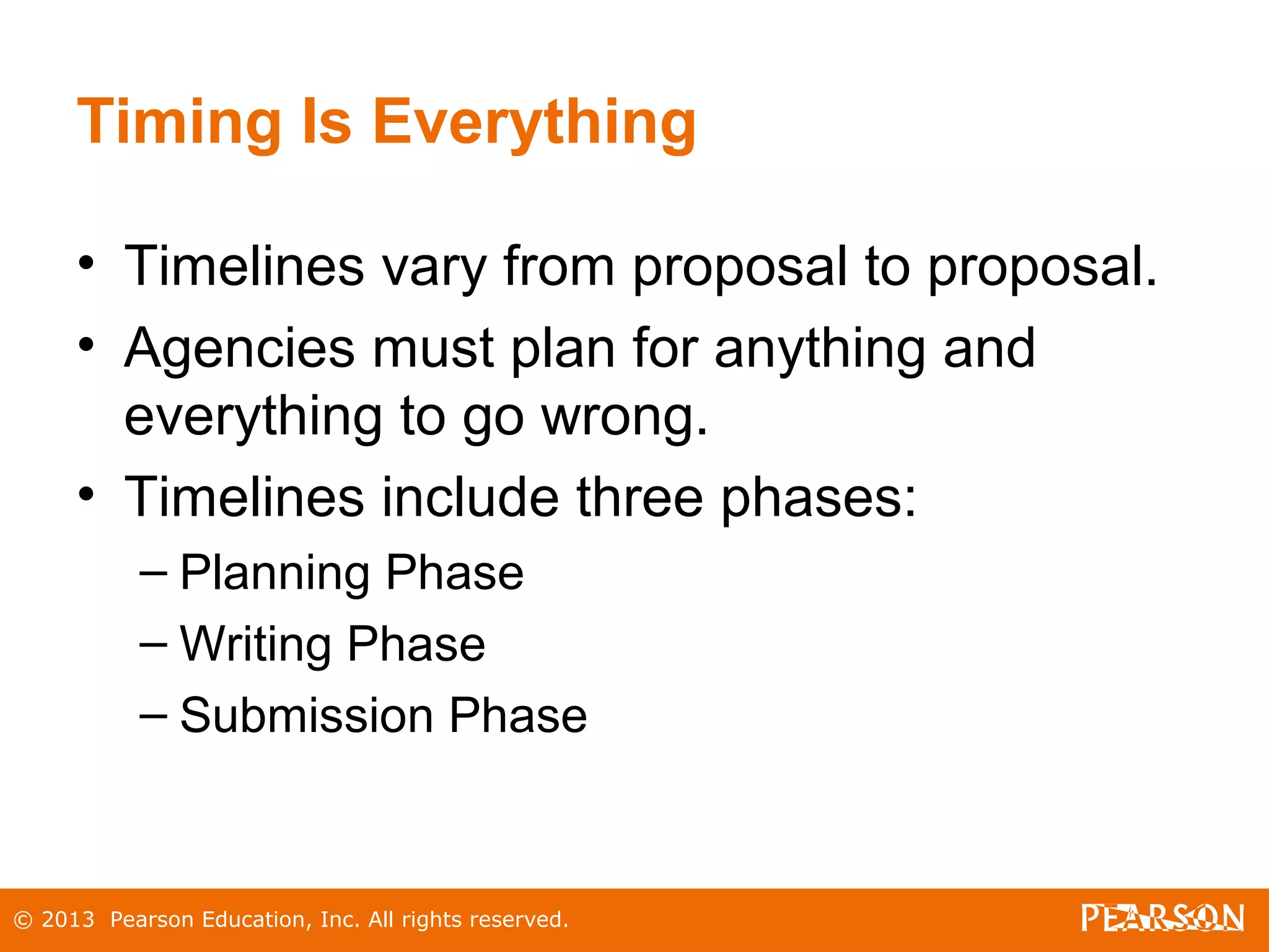 © 2013 Pearson Education, Inc. All rights reserved.
Timing Is Everything
• Timelines vary from proposal to proposal.
• Agencies must plan for anything and
everything to go wrong.
• Timelines include three phases:
– Planning Phase
– Writing Phase
– Submission Phase
 