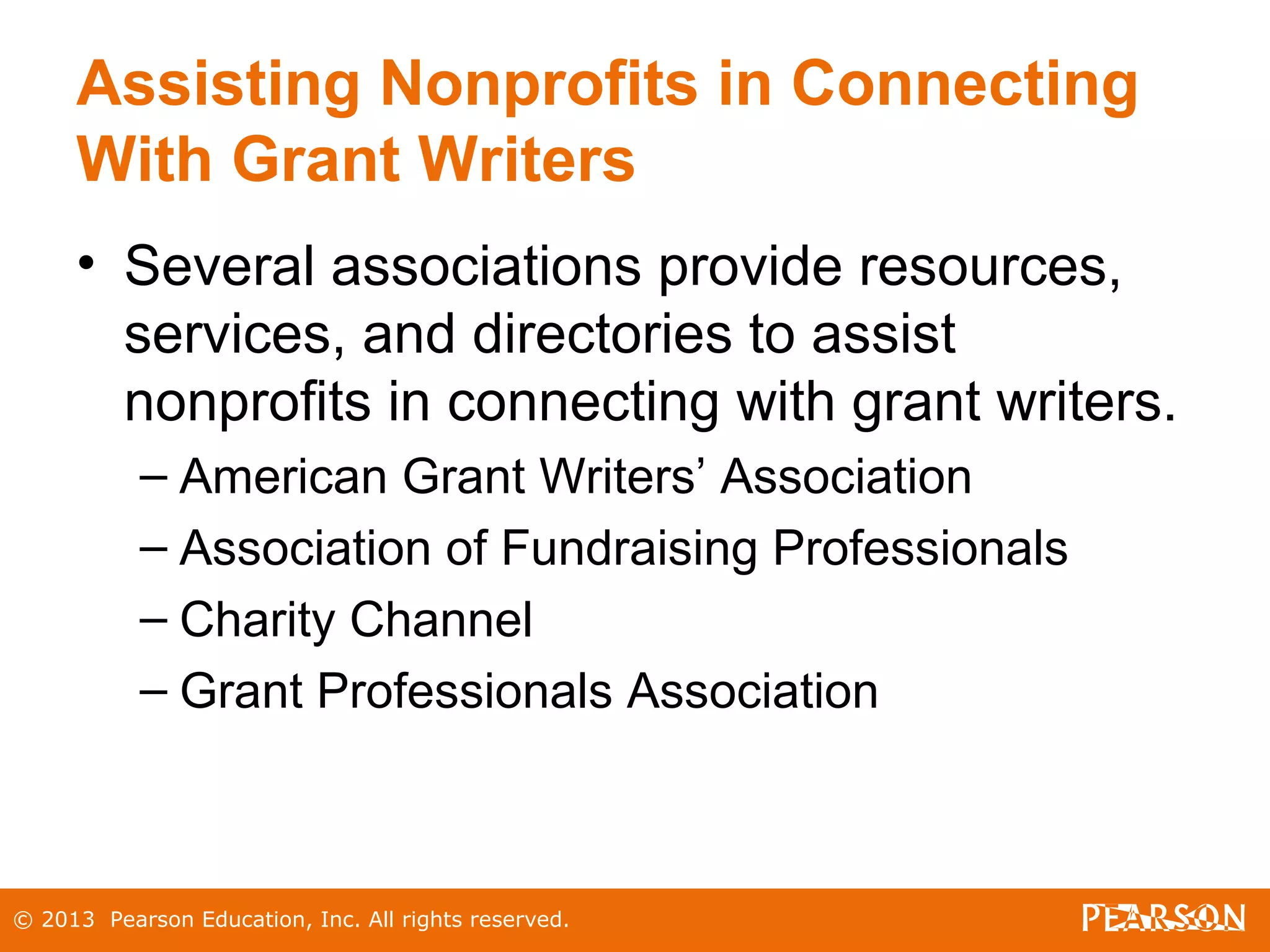© 2013 Pearson Education, Inc. All rights reserved.
Assisting Nonprofits in Connecting
With Grant Writers
• Several associations provide resources,
services, and directories to assist
nonprofits in connecting with grant writers.
– American Grant Writers’ Association
– Association of Fundraising Professionals
– Charity Channel
– Grant Professionals Association
 