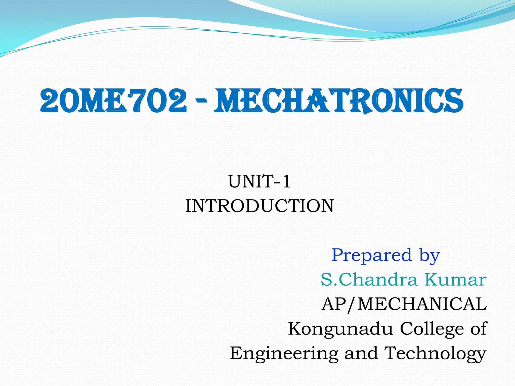 20ME702 - MECHATRONICS
UNIT-1
INTRODUCTION
Prepared by
S.Chandra Kumar
AP/MECHANICAL
Kongunadu College of
Engineering and Technology
 