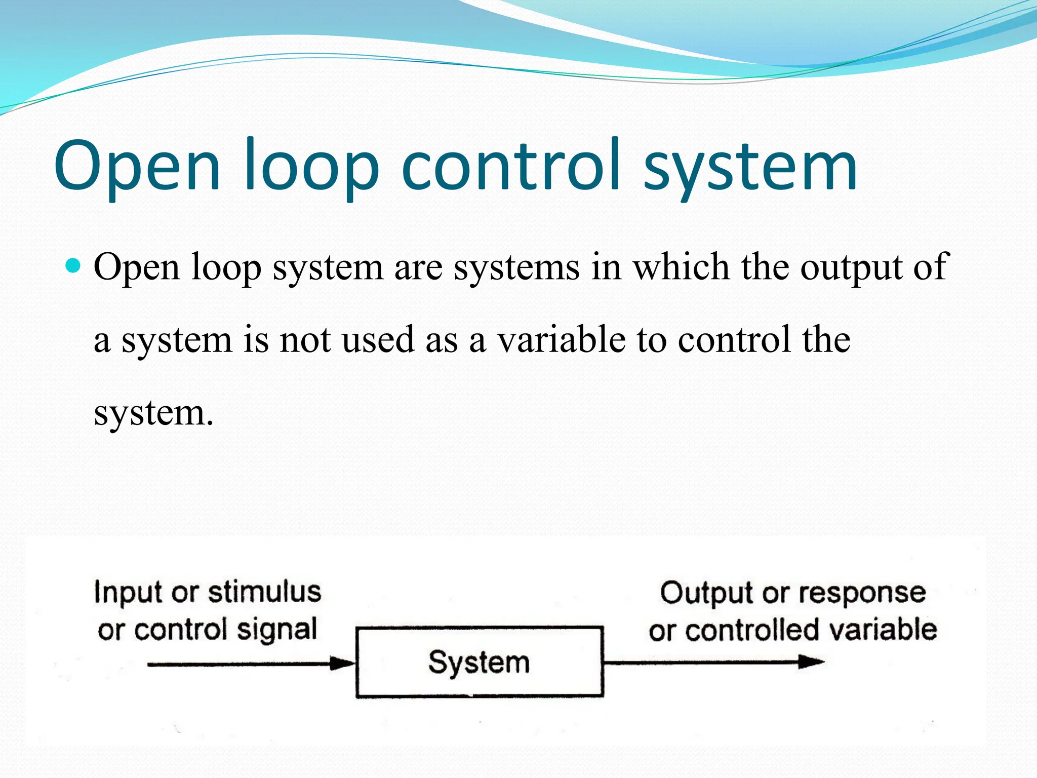 Open loop control system
 Open loop system are systems in which the output of
a system is not used as a variable to control the
system.
 