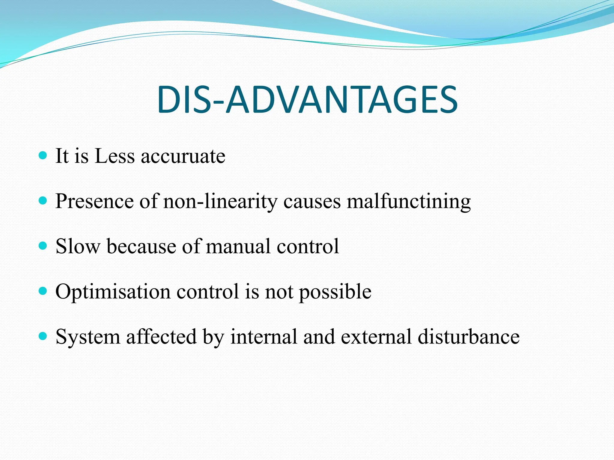 DIS-ADVANTAGES
 It is Less accuruate
 Presence of non-linearity causes malfunctining
 Slow because of manual control
 Optimisation control is not possible
 System affected by internal and external disturbance
 