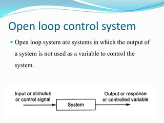 Open loop control system
 Open loop system are systems in which the output of
a system is not used as a variable to control the
system.
 