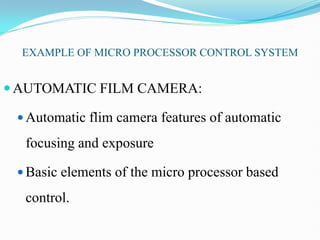 EXAMPLE OF MICRO PROCESSOR CONTROL SYSTEM
 AUTOMATIC FILM CAMERA:
 Automatic flim camera features of automatic
focusing and exposure
 Basic elements of the micro processor based
control.
 
