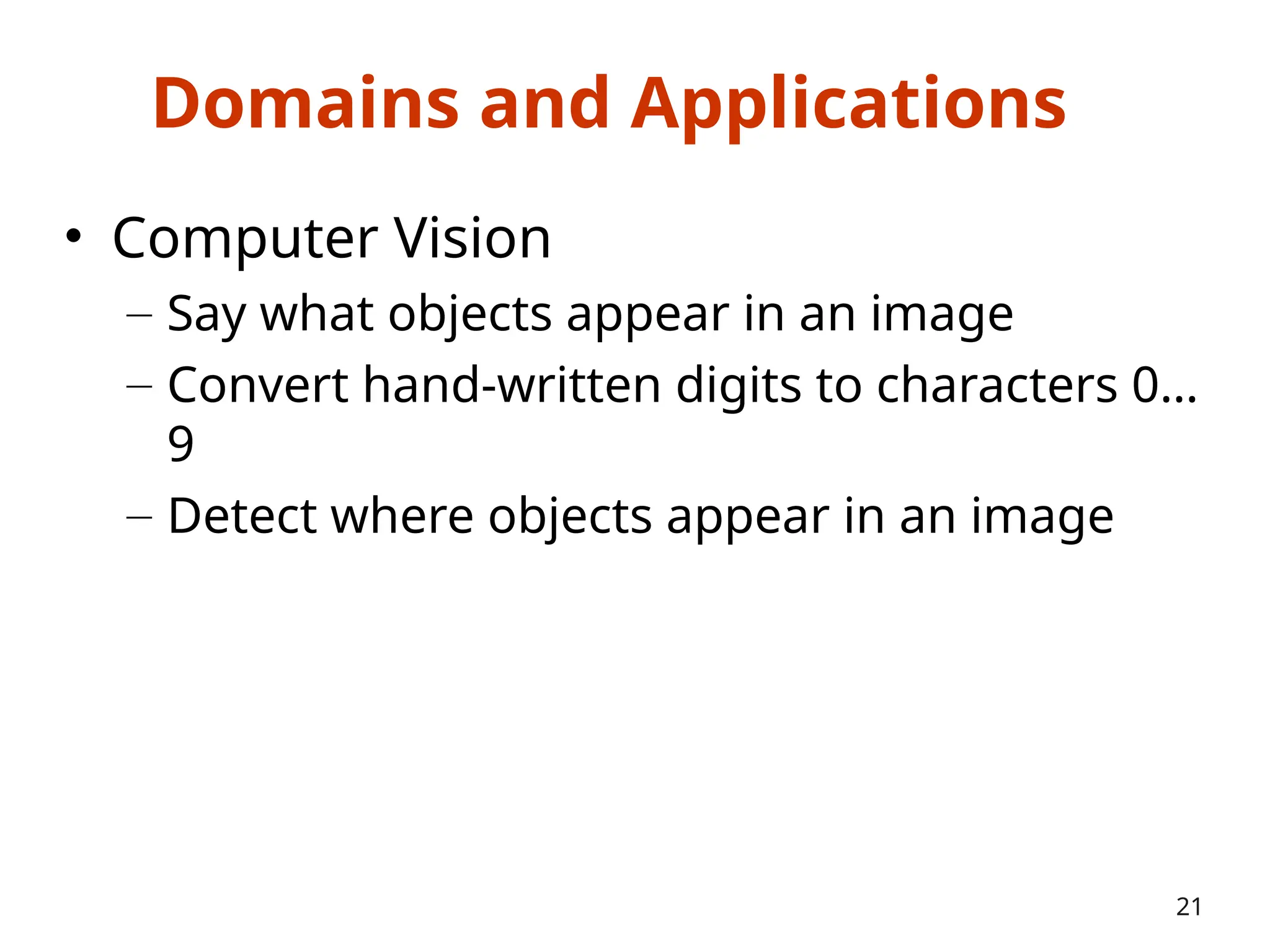 Domains and Applications
• Computer Vision
– Say what objects appear in an image
– Convert hand-written digits to characters 0…
9
– Detect where objects appear in an image
21
 