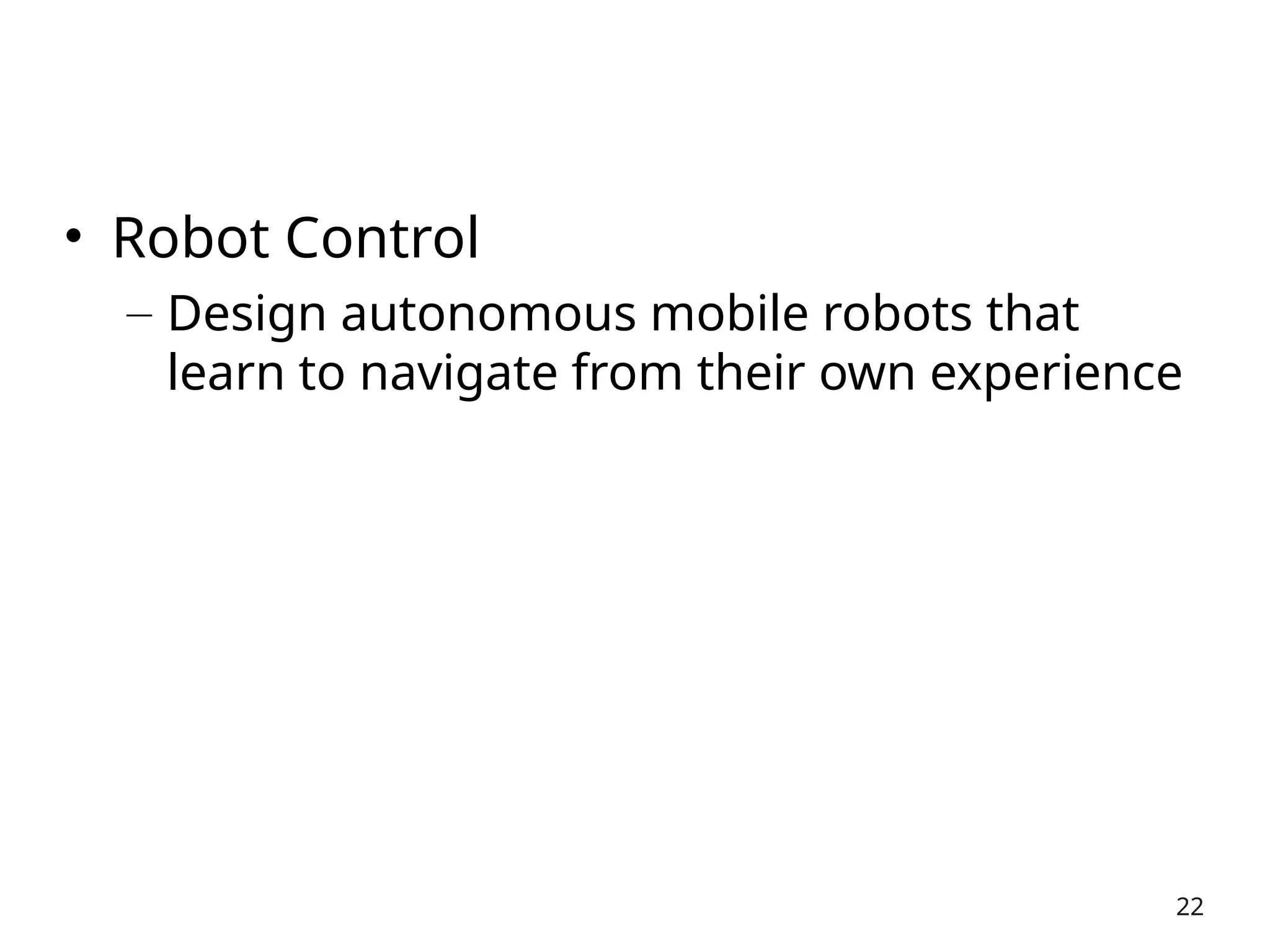• Robot Control
– Design autonomous mobile robots that
learn to navigate from their own experience
22
 