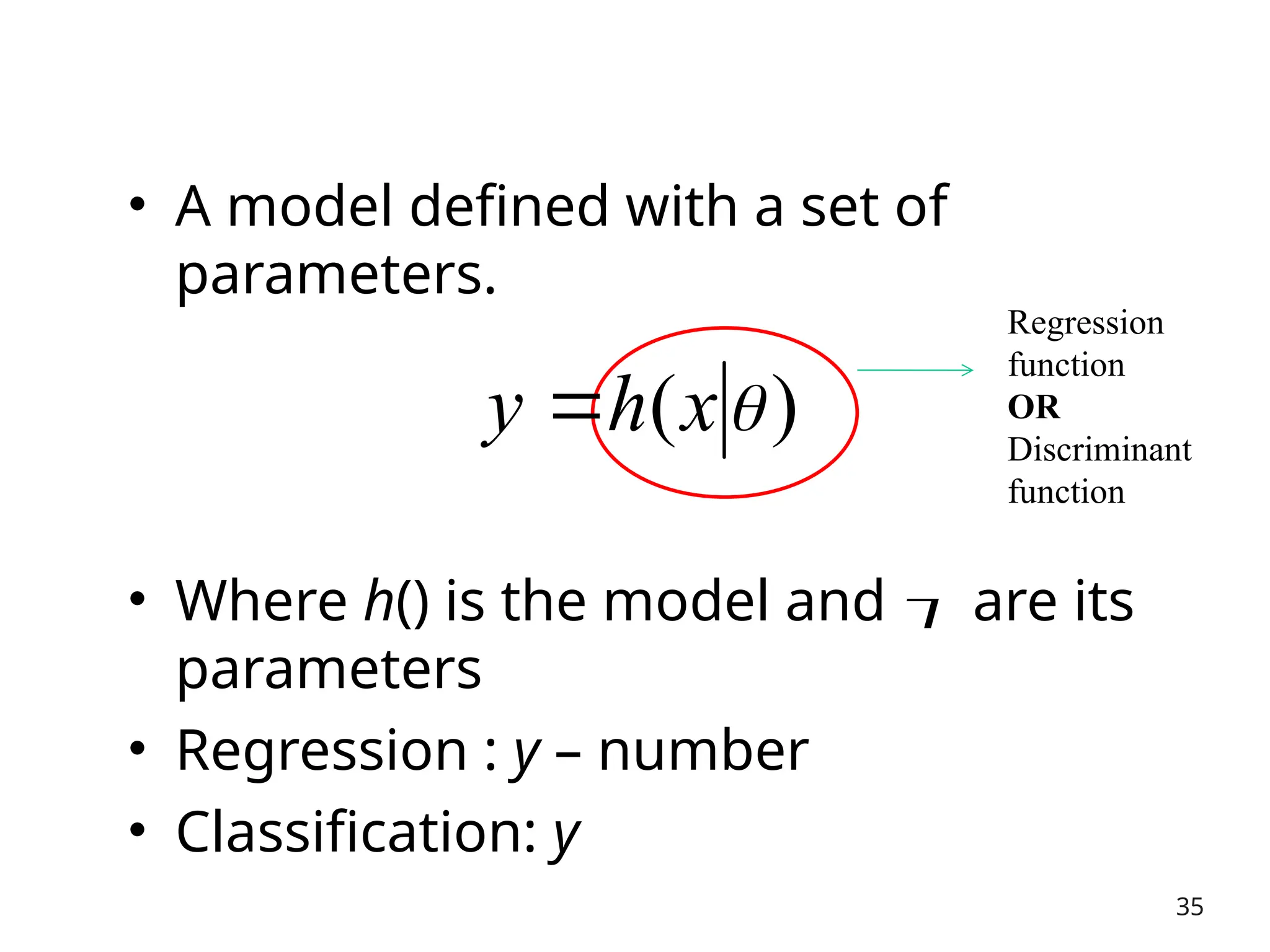 • A model defined with a set of
parameters.
• Where h() is the model and  are its
parameters
• Regression : y – number
• Classification: y
35
Regression
function
OR
Discriminant
function
)
( 
x
h
y 
 