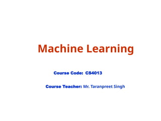 Machine Learning
Course Code: CS4013
Course Teacher: Mr. Taranpreet Singh
 