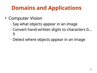 Domains and Applications
• Computer Vision
– Say what objects appear in an image
– Convert hand-written digits to characters 0…
9
– Detect where objects appear in an image
21
 