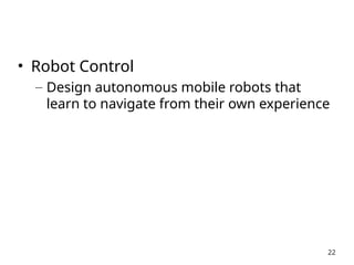 • Robot Control
– Design autonomous mobile robots that
learn to navigate from their own experience
22
 