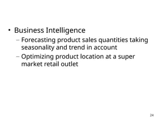 • Business Intelligence
– Forecasting product sales quantities taking
seasonality and trend in account
– Optimizing product location at a super
market retail outlet
24
 