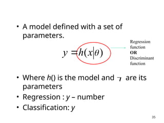 • A model defined with a set of
parameters.
• Where h() is the model and  are its
parameters
• Regression : y – number
• Classification: y
35
Regression
function
OR
Discriminant
function
)
( 
x
h
y 
 