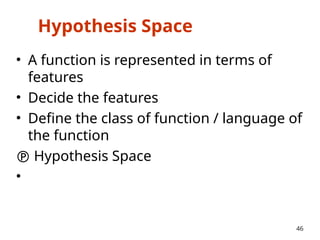 Hypothesis Space
• A function is represented in terms of
features
• Decide the features
• Define the class of function / language of
the function
 Hypothesis Space
•
46
 