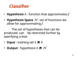 Classifier
• Hypothesis h : function that approximates f
• Hypothesis Space H : set of functions we
allow for approximating f
The set of hypotheses that can be
produced, can be restricted further by
specifying a bias
• Input : training set S  X
• Output : hypothesis h  H
51
 