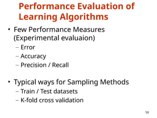 Performance Evaluation of
Learning Algorithms
• Few Performance Measures
(Experimental evaluaion)
– Error
– Accuracy
– Precision / Recall
• Typical ways for Sampling Methods
– Train / Test datasets
– K-fold cross validation
58
 