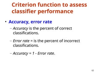 Criterion function to assess
classifier performance
• Accuracy, error rate
– Accuracy is the percent of correct
classifications.
– Error rate = is the percent of incorrect
classifications.
– Accuracy = 1 - Error rate.
62
 