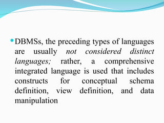 DBMSs, the preceding types of languages
are usually not considered distinct
languages; rather, a comprehensive
integrated language is used that includes
constructs for conceptual schema
definition, view definition, and data
manipulation
 