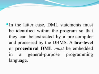 In the latter case, DML statements must
be identified within the program so that
they can be extracted by a pre-compiler
and processed by the DBMS. A low-level
or procedural DML must be embedded
in a general-purpose programming
language.
 