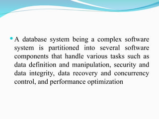  A database system being a complex software
system is partitioned into several software
components that handle various tasks such as
data definition and manipulation, security and
data integrity, data recovery and concurrency
control, and performance optimization
 