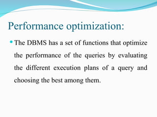 Performance optimization:
 The DBMS has a set of functions that optimize
the performance of the queries by evaluating
the different execution plans of a query and
choosing the best among them.
 