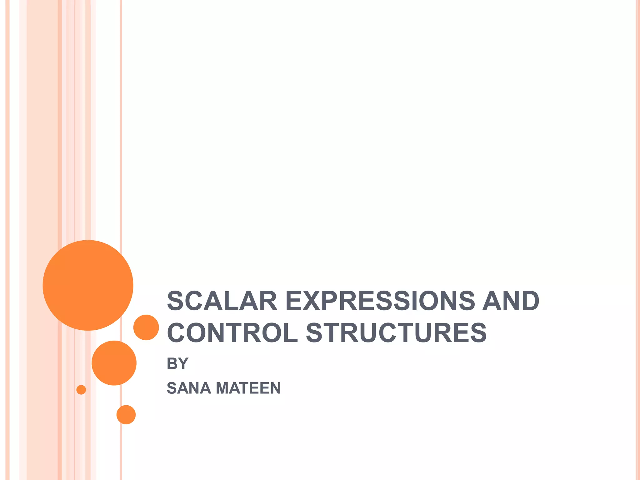 BY
SANA MATEEN
SCALAR EXPRESSIONS AND
CONTROL STRUCTURES
 