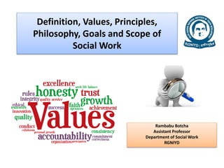 Definition, Values, Principles,
Philosophy, Goals and Scope of
Social Work
Rambabu Botcha
Assistant Professor
Department of Social Work
RGNIYD
 