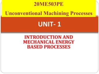 UNIT- 1
INTRODUCTION AND
MECHANICAL ENERGY
BASED PROCESSES
20ME503PE
Unconventional Machining Processes
 