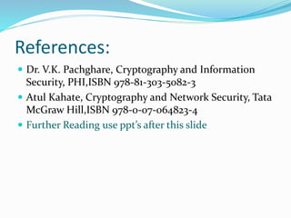 References:
 Dr. V.K. Pachghare, Cryptography and Information
Security, PHI,ISBN 978-81-303-5082-3
 Atul Kahate, Cryptography and Network Security, Tata
McGraw Hill,ISBN 978-0-07-064823-4
 Further Reading use ppt’s after this slide
 