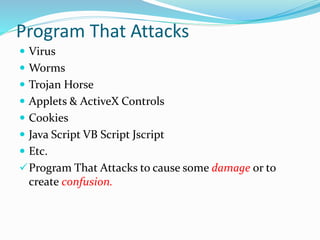 Program That Attacks
 Virus
 Worms
 Trojan Horse
 Applets & ActiveX Controls
 Cookies
 Java Script VB Script Jscript
 Etc.
Program That Attacks to cause some damage or to
create confusion.
 