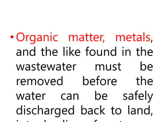 •Organic matter, metals,
and the like found in the
wastewater must be
removed before the
water can be safely
discharged back to land,
 