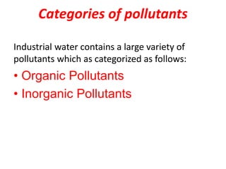 Categories of pollutants
Industrial water contains a large variety of
pollutants which as categorized as follows:
• Organic Pollutants
• Inorganic Pollutants
 