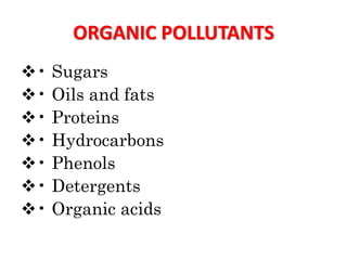 ORGANIC POLLUTANTS
• Sugars
• Oils and fats
• Proteins
• Hydrocarbons
• Phenols
• Detergents
• Organic acids
 