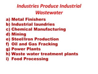 Industries Produce Industrial
Wastewater
a) Metal Finishers
b) Industrial laundries
c) Chemical Manufacturing
d) Mining
e) Steel/Iron Production
f) Oil and Gas Fracking
g) Power Plants
h) Waste water treatment plants
i) Food Processing
 
